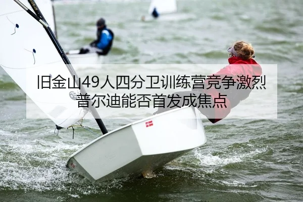 旧金山49人四分卫训练营竞争激烈 普尔迪能否首发成焦点